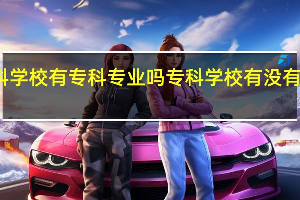 本科学校有专科专业吗 专科学校有没有本科专业