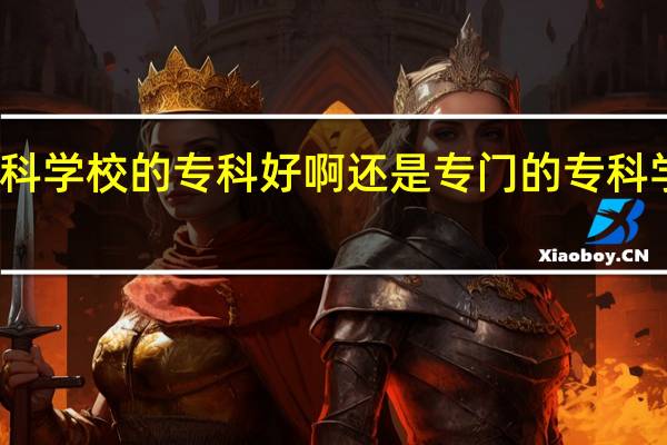 本科学校的专科好啊还是专门的专科学校好啊