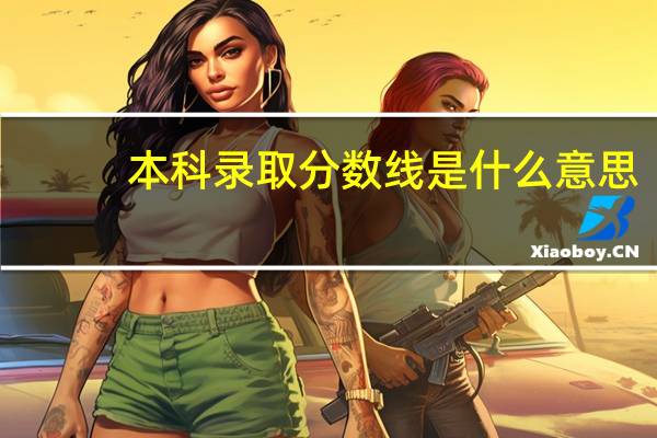 本科录取分数线是什么意思