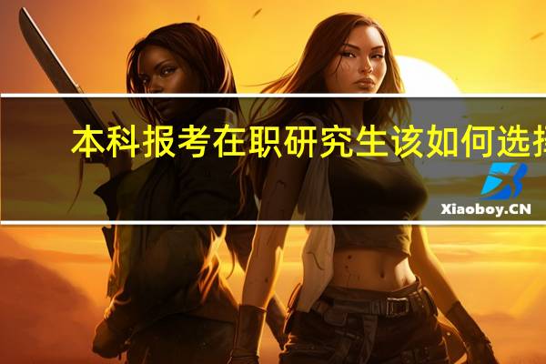 本科报考在职研究生该如何选择