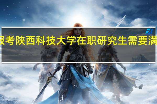 本科报考陕西科技大学在职研究生需要满足什么条件