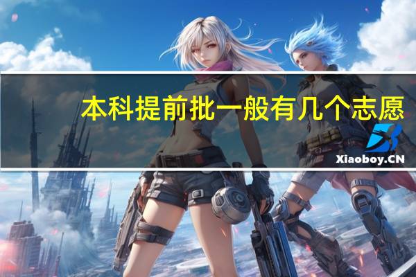 本科提前批一般有几个志愿,第二志愿呢