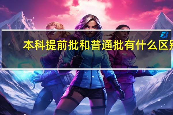 本科提前批和普通批有什么区别