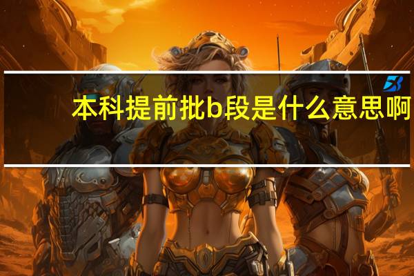 本科提前批b段是什么意思啊