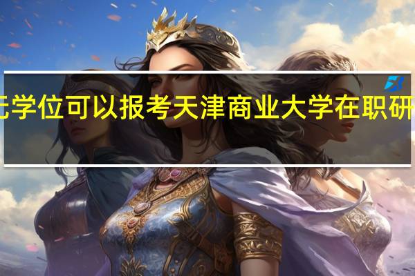 本科无学位可以报考天津商业大学在职研究生Mba吗