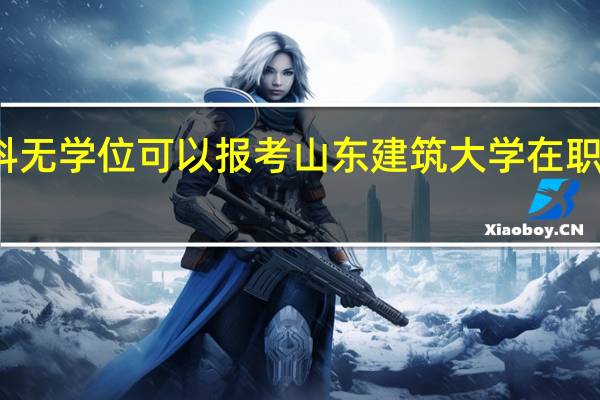 本科无学位可以报考山东建筑大学在职研究生吗