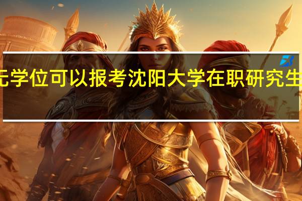 本科无学位可以报考沈阳大学在职研究生工商管理吗