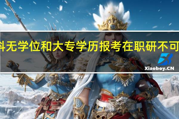 本科无学位和大专学历报考在职研不可混为一谈