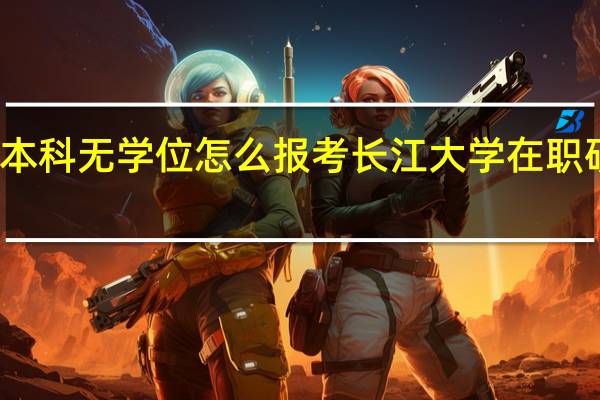 本科无学位怎么报考长江大学在职研究生