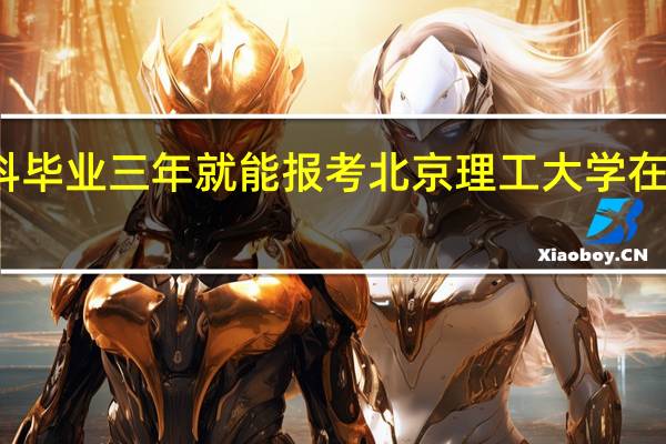 本科毕业三年就能报考北京理工大学在职研究生