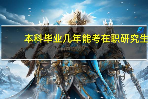本科毕业几年能考在职研究生