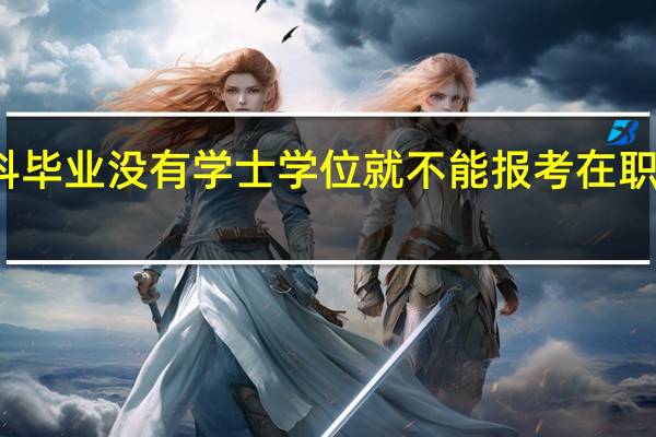 本科毕业没有学士学位就不能报考在职研究生吗