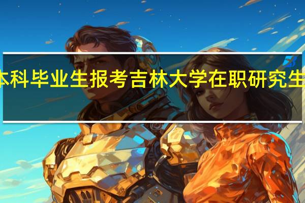 本科毕业生报考吉林大学在职研究生有用吗