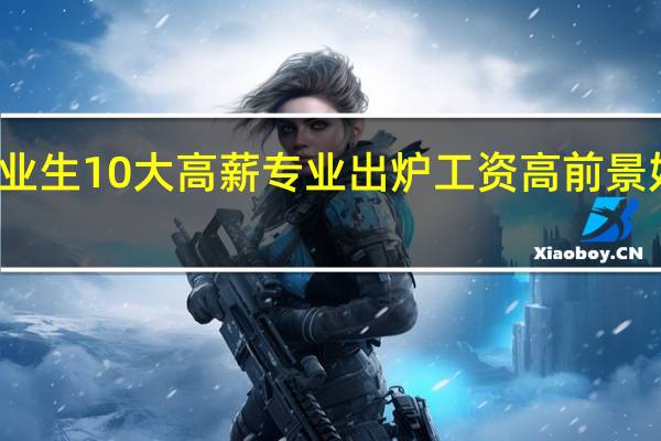 本科毕业生10大高薪专业出炉 工资高前景好的专业推荐