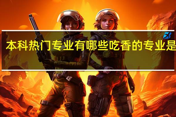 本科热门专业有哪些 吃香的专业是什么