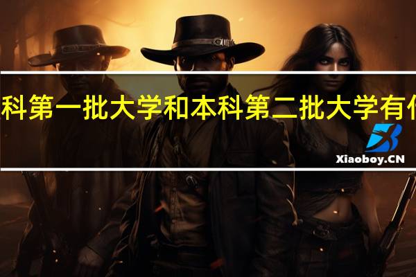 本科第一批大学和本科第二批大学有什么区别
