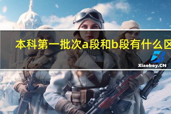 本科第一批次a段和b段有什么区别