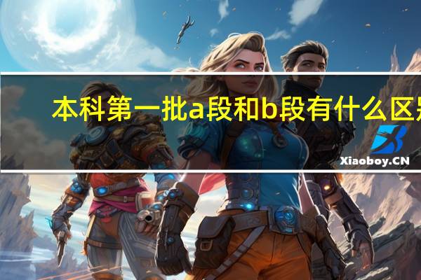 本科第一批a段和b段有什么区别