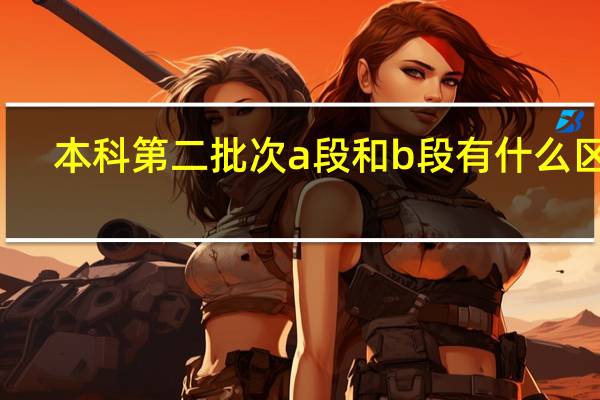 本科第二批次a段和b段有什么区别