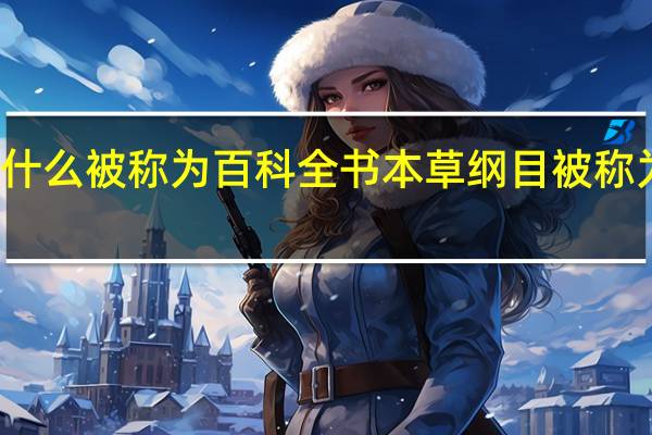本草纲目为什么被称为百科全书 本草纲目被称为百科全书的原因