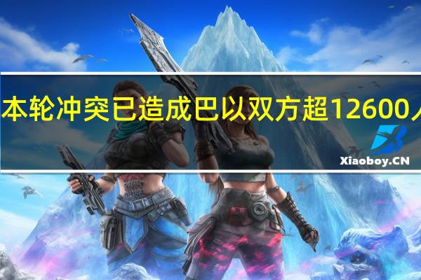 本轮冲突已造成巴以双方超12600人死亡
