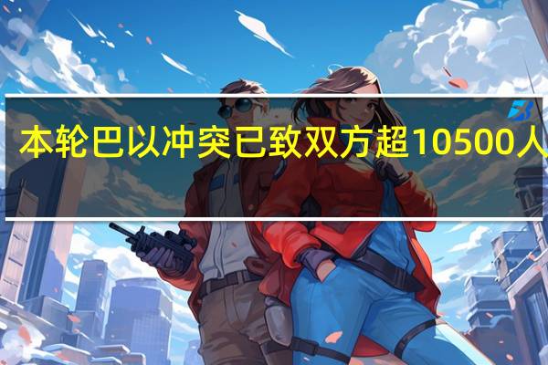本轮巴以冲突已致双方超10500人死亡