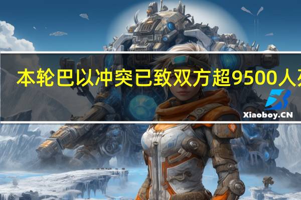 本轮巴以冲突已致双方超9500人死亡