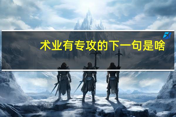 术业有专攻的下一句是啥（术业有专攻的意思是什么）