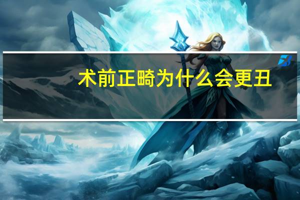 术前正畸为什么会更丑？正畸越整越丑，心态崩了怎么办