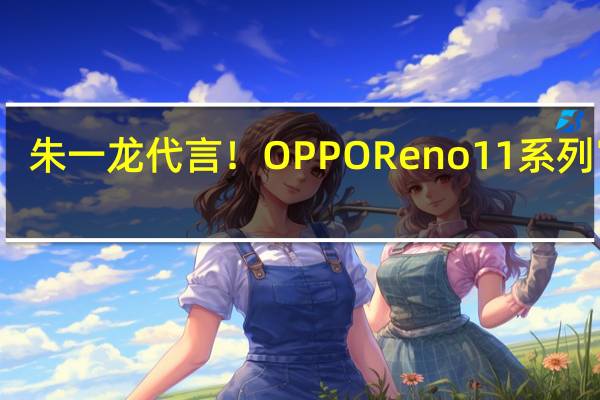 朱一龙代言！OPPO Reno11系列官宣