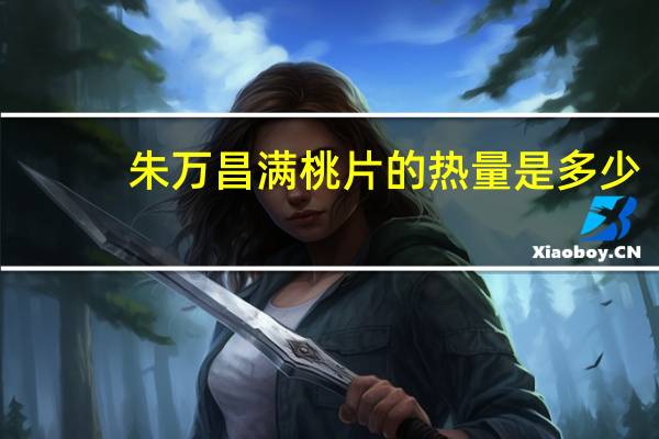 朱万昌满桃片的热量是多少