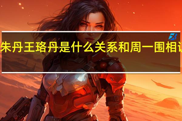 朱丹王珞丹是什么关系 和周一围相识过程