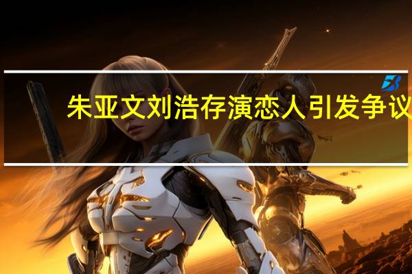 朱亚文刘浩存演恋人引发争议，年龄差这么大演恋人合适吗