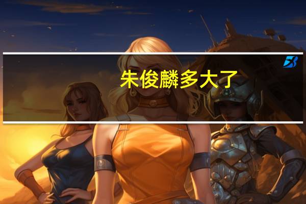 朱俊麟多大了（朱俊麟简介）