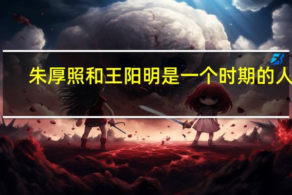 朱厚照和王阳明是一个时期的人吗
