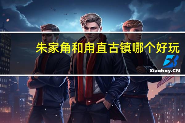 朱家角和甪直古镇哪个好玩