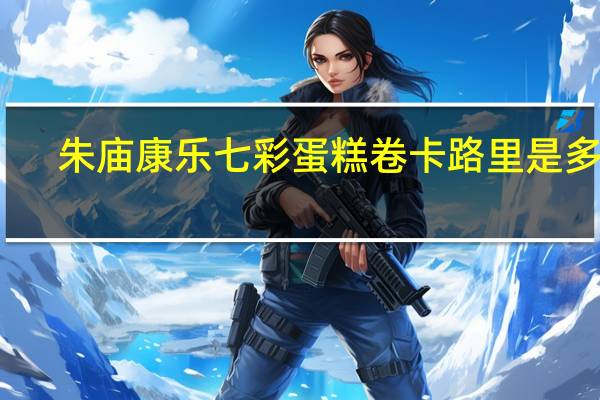 朱庙康乐 七彩蛋糕卷卡路里是多少