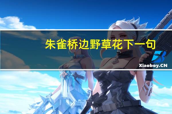 朱雀桥边野草花下一句（朱雀桥边野草花）