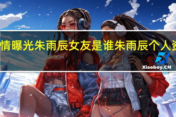 朱雨辰恋情曝光 朱雨辰女友是谁 朱雨辰个人资料恋爱史曝光