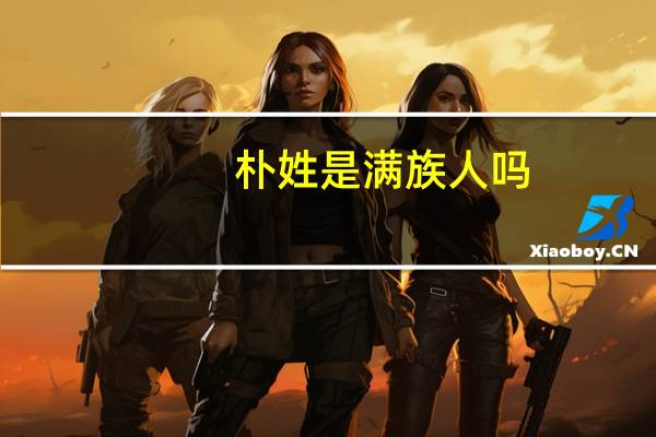 朴姓是满族人吗