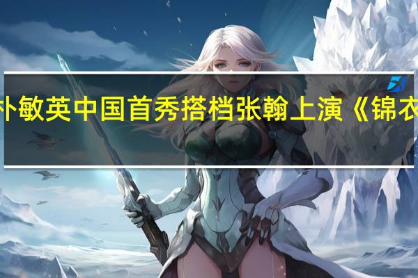 朴敏英中国首秀 搭档张翰上演《锦衣夜行》