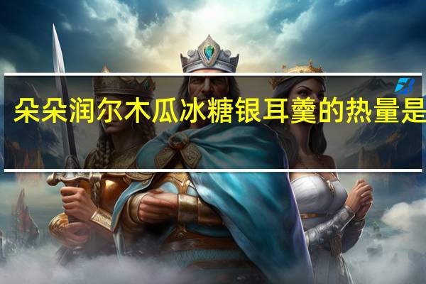朵朵润尔 木瓜冰糖银耳羹的热量是多少