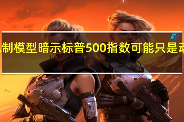机制模型暗示标普500指数可能只是动力减弱