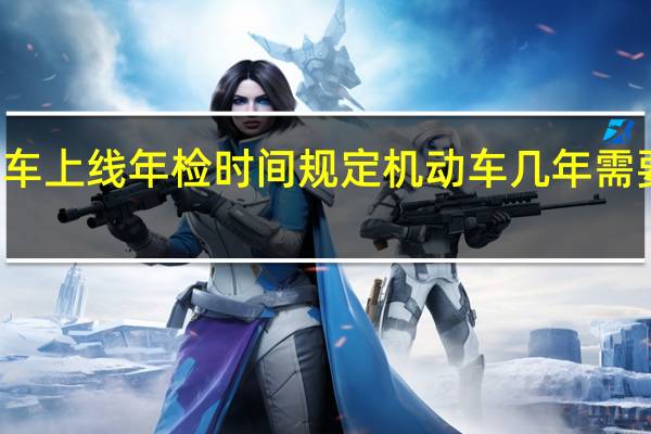 机动车上线年检时间规定 机动车几年需要上线检测