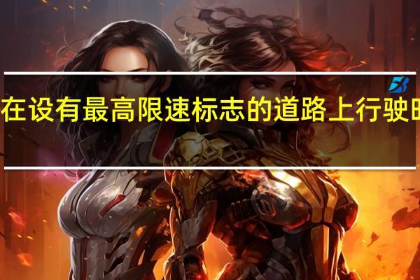 机动车在设有最高限速标志的道路上行驶时应注意什么