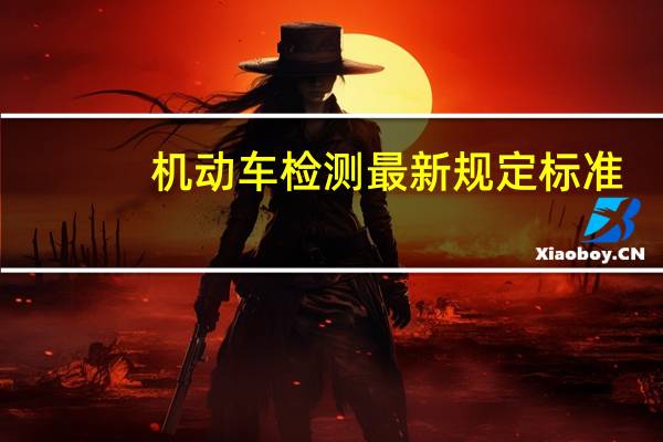 机动车检测最新规定标准(机动车检测最新规定)