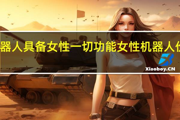 机器人具备女性一切功能 女性机器人价格多少