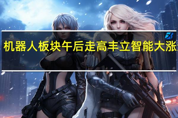 机器人板块午后走高丰立智能大涨近8%