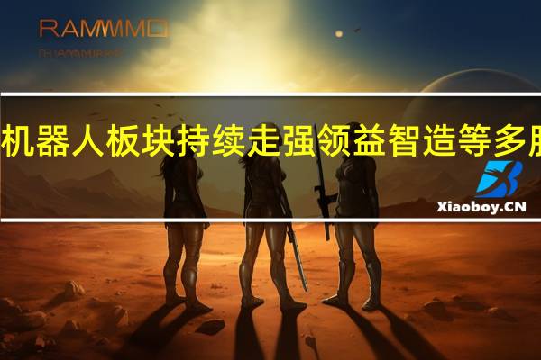 机器人板块持续走强 领益智造等多股涨停