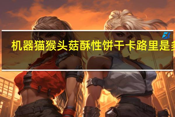 机器猫 猴头菇酥性饼干卡路里是多少